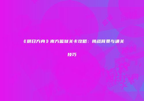 《明日方舟》南方监狱关卡攻略：挑战背景与通关技巧