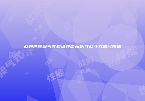 战舰世界喷气式航母性能解析与战斗力排名揭秘