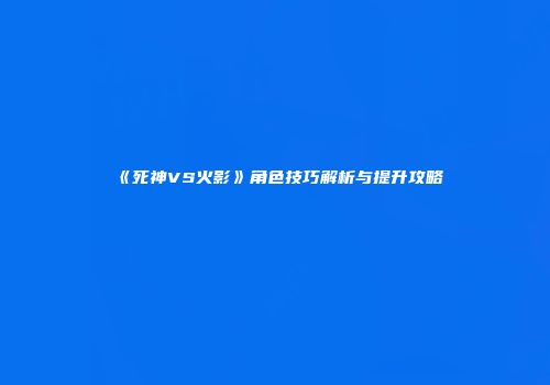 《死神VS火影》角色技巧解析与提升攻略
