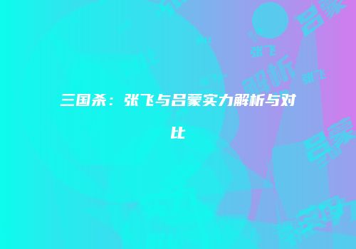 三国杀：张飞与吕蒙实力解析与对比