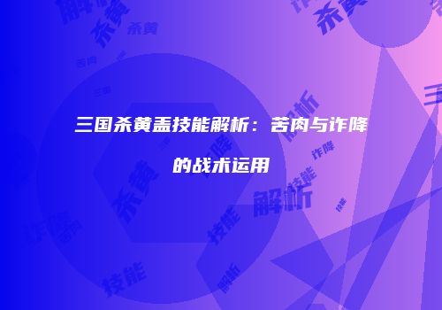 三国杀黄盖技能解析：苦肉与诈降的战术运用