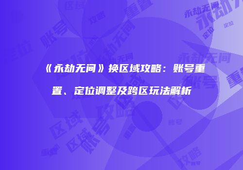 《永劫无间》换区域攻略：账号重置、定位调整及跨区玩法解析