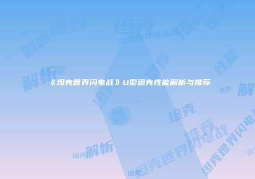 《坦克世界闪电战》U型坦克性能解析与推荐