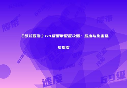 《梦幻西游》69级腰带配置攻略：速度与伤害选择指南