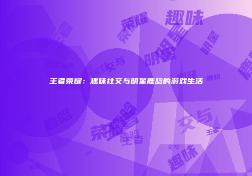 王者荣耀：趣味社交与明星鹿晗的游戏生活