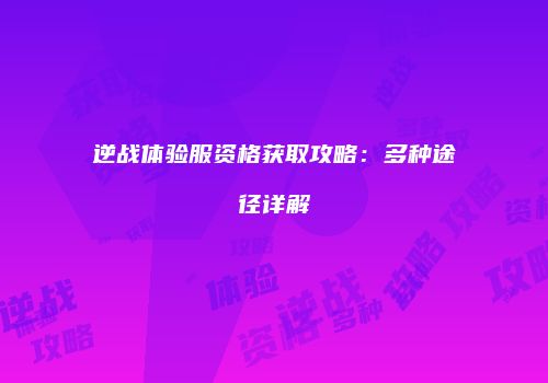 逆战体验服资格获取攻略：多种途径详解