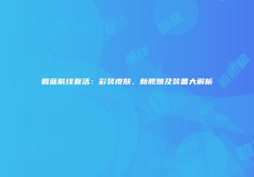 碧蓝航线夏活：彩装皮肤、新舰娘及装备大解析