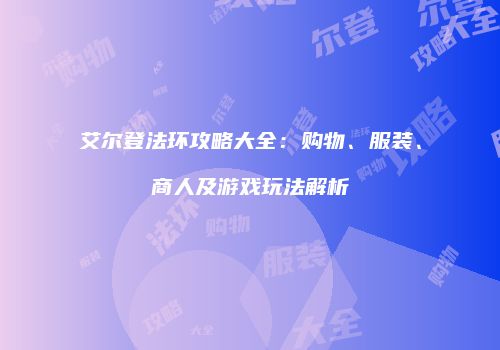 艾尔登法环攻略大全：购物、服装、商人及游戏玩法解析
