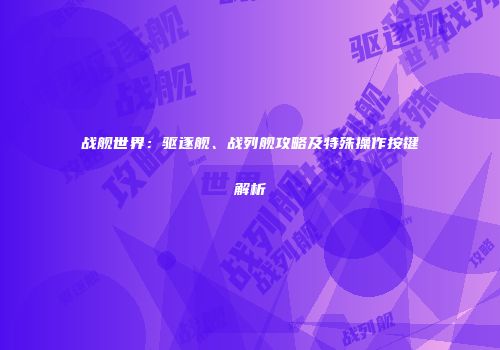战舰世界：驱逐舰、战列舰攻略及特殊操作按键解析