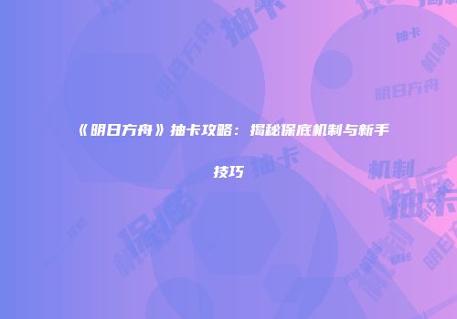 《明日方舟》抽卡攻略：揭秘保底机制与新手技巧