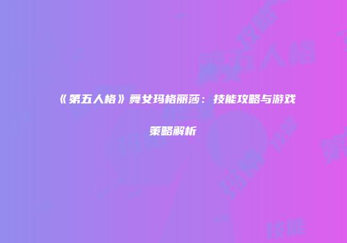 《第五人格》舞女玛格丽莎：技能攻略与游戏策略解析
