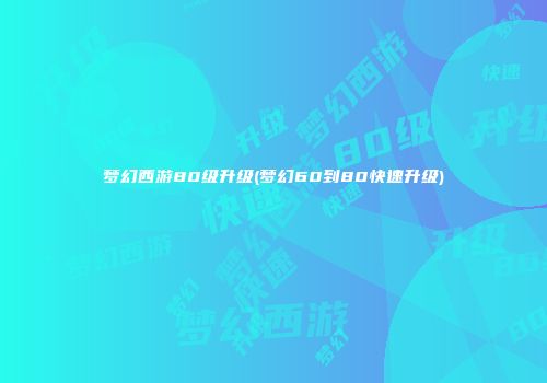 梦幻西游80级升级(梦幻60到80快速升级)