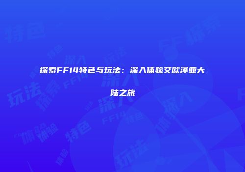 探索FF14特色与玩法：深入体验艾欧泽亚大陆之旅