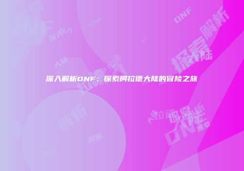 深入解析DNF：探索阿拉德大陆的冒险之旅