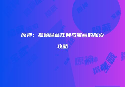原神：揭秘隐藏任务与宝藏的探索攻略
