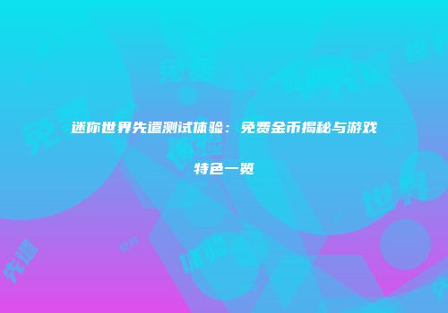 迷你世界先遣测试体验：免费金币揭秘与游戏特色一览