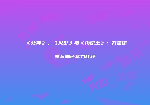 《死神》、《火影》与《海贼王》：力量体系与角色实力比较