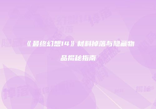 《最终幻想14》材料掉落与隐藏物品揭秘指南
