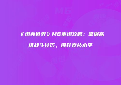 《坦克世界》M6重坦攻略：掌握高级战斗技巧，提升竞技水平