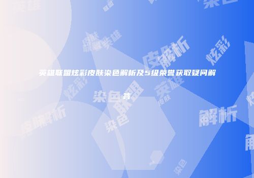 英雄联盟炫彩皮肤染色解析及5级荣誉获取疑问解答