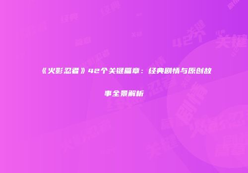 《火影忍者》42个关键篇章：经典剧情与原创故事全景解析