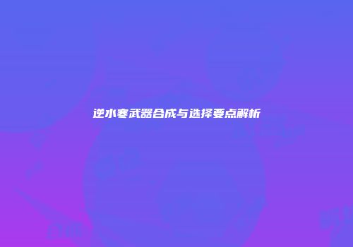 逆水寒武器合成与选择要点解析