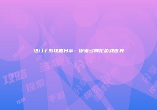 热门手游攻略分享：探索多样化游戏世界