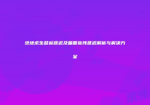 绝地求生鼠标延迟及画面拖拽延迟解析与解决方案