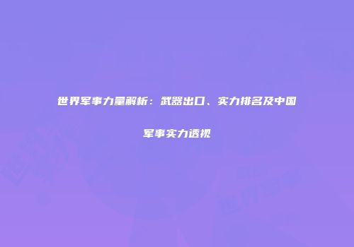 世界军事力量解析：武器出口、实力排名及中国军事实力透视