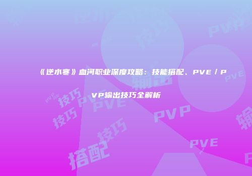 《逆水寒》血河职业深度攻略：技能搭配、PVE／PVP输出技巧全解析
