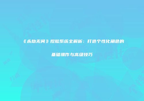 《永劫无间》捏脸系统全解析：打造个性化角色的基础操作与高级技巧