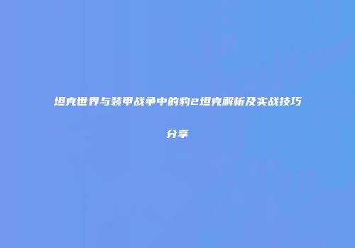 坦克世界与装甲战争中的豹2坦克解析及实战技巧分享