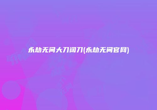 永劫无间大刀阔刀(永劫无间官网)