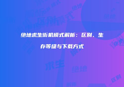 绝地求生街机模式解析：区别、生存等级与下载方式