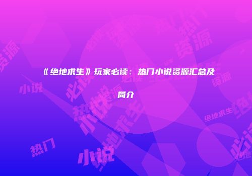 《绝地求生》玩家必读：热门小说资源汇总及简介