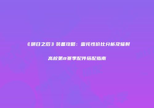 《明日之后》装备攻略：雷托性价比分析及辐射高校第8赛季配件搭配指南