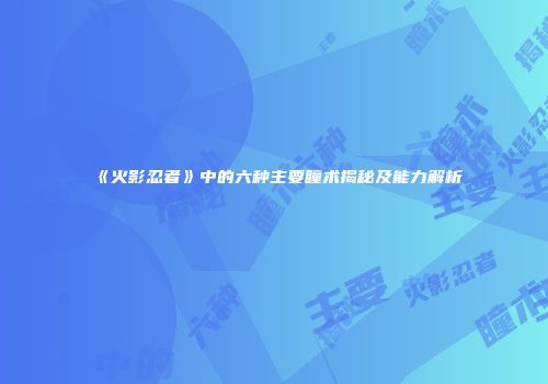 《火影忍者》中的六种主要瞳术揭秘及能力解析