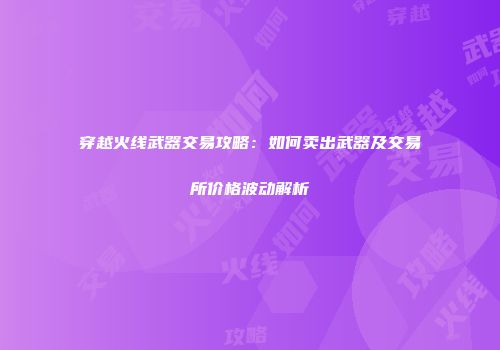 穿越火线武器交易攻略：如何卖出武器及交易所价格波动解析
