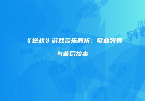 《逆战》游戏音乐解析：歌曲列表与背后故事
