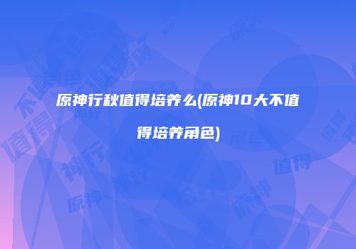 原神行秋值得培养么(原神10大不值得培养角色)