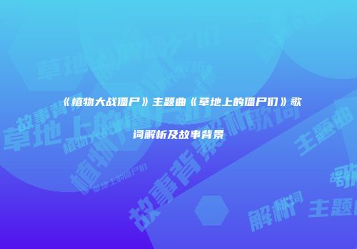 《植物大战僵尸》主题曲《草地上的僵尸们》歌词解析及故事背景