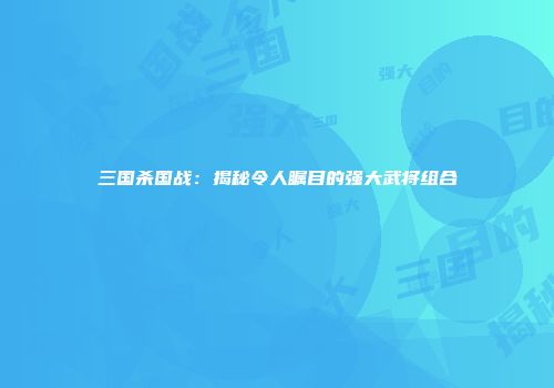 三国杀国战：揭秘令人瞩目的强大武将组合