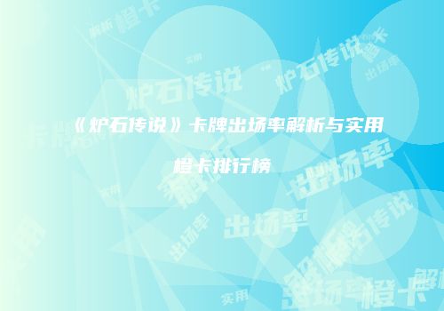 《炉石传说》卡牌出场率解析与实用橙卡排行榜
