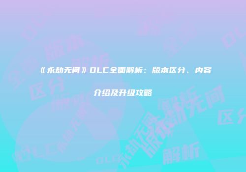 《永劫无间》DLC全面解析：版本区分、内容介绍及升级攻略
