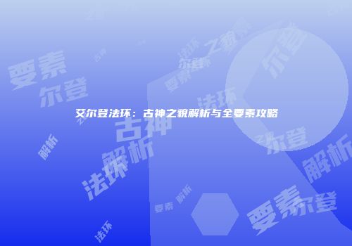 艾尔登法环：古神之貌解析与全要素攻略