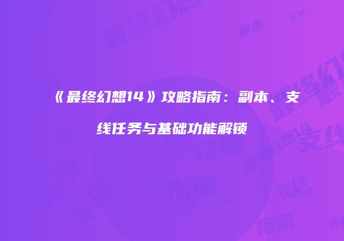 《最终幻想14》攻略指南：副本、支线任务与基础功能解锁