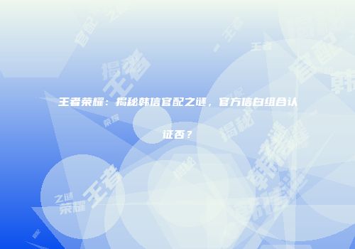王者荣耀：揭秘韩信官配之谜，官方信白组合认证否？