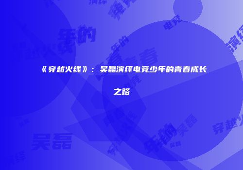 《穿越火线》：吴磊演绎电竞少年的青春成长之路
