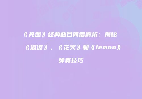 《光遇》经典曲目简谱解析：揭秘《凉凉》、《花火》和《lemon》弹奏技巧