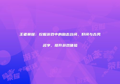 王者荣耀：挖掘游戏中的励志台词、好词与古风名字，提升游戏体验